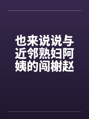 也来说说与近邻熟妇阿姨的闯榭赵事