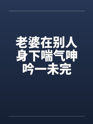 老婆在别人身下喘气呻吟一未完