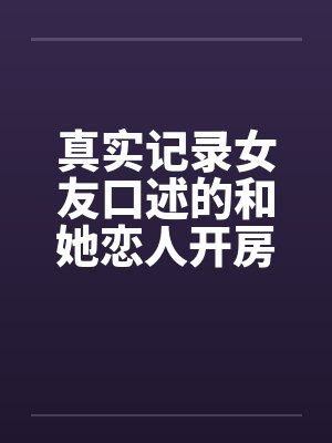 真实记录女友口述的和她恋人开房经历