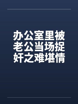 办公室里被老公当场捉奸之难堪情景