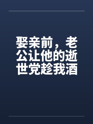 娶亲前，老公让他的逝世党趁我酒醉和我产生了关系
