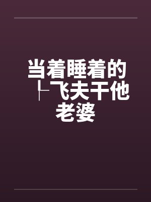 当着睡着的┞飞夫干他老婆