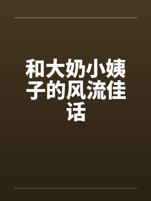 和大奶小姨子的风流佳话