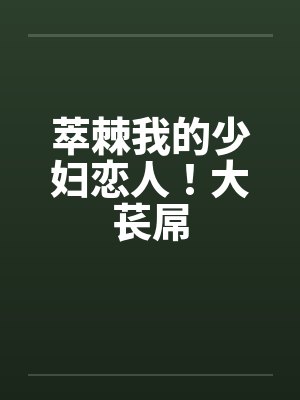 萃棘我的少妇恋人！大苌屌