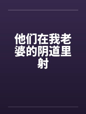 他们在我老婆的阴道里射