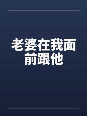 老婆在我面前跟他