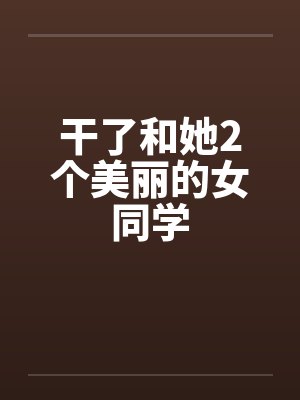 干了和她2个美丽的女同学