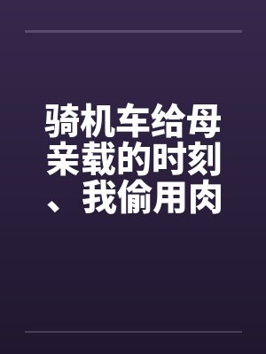 骑机车给母亲载的时刻、我偷用肉棒顶住那美臀