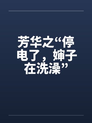 芳华之“停电了，婶子在洗澡”