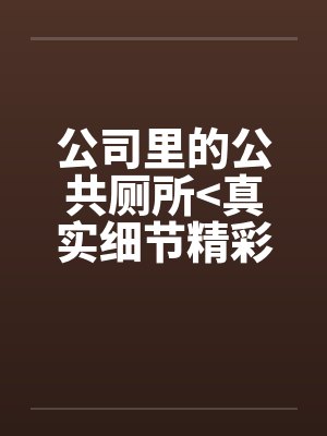 公司里的公共厕所>真实细节精彩<
