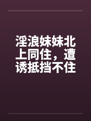 淫浪妹妹北上同住，遭诱抵挡不住1-39(完) 番外篇1 、2