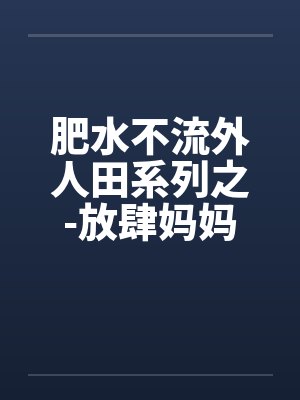 肥水不流外人田系列之-放肆妈妈吃醋儿