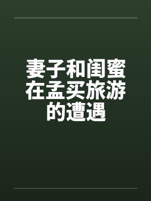 妻子和闺蜜在孟买旅游的遭遇