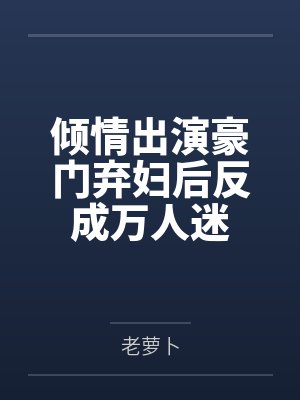 倾情出演豪门弃妇后反成万人迷