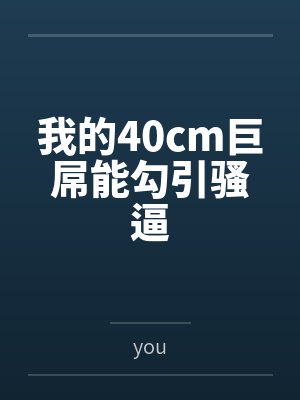 我的40cm巨屌能勾引骚逼