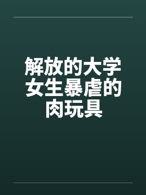 解放的大学女生暴虐的肉玩具