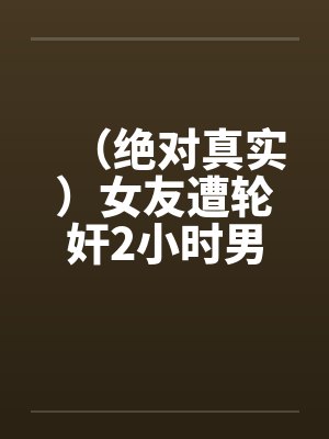（绝对真实）女友遭轮奸2小时男友门外徘徊！！！