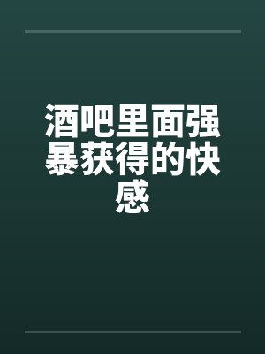 酒吧里面强暴获得的快感
