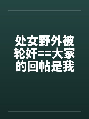 处女野外被轮奸==大家的回帖是我发贴的动力！！！！！！！！！！！