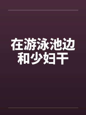 在游泳池边和少妇干