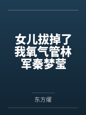 女儿拔掉了我氧气管林军秦梦莹