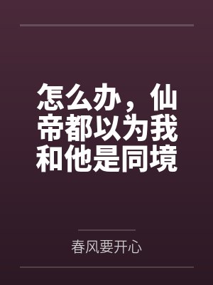 怎么办,仙帝都以为我和他是同境李舟君苏楠