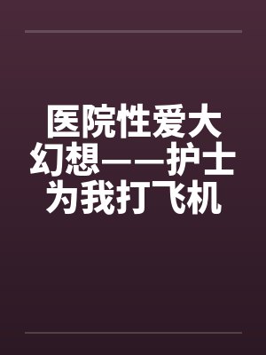 医院性爱大幻想——护士为我打飞机
