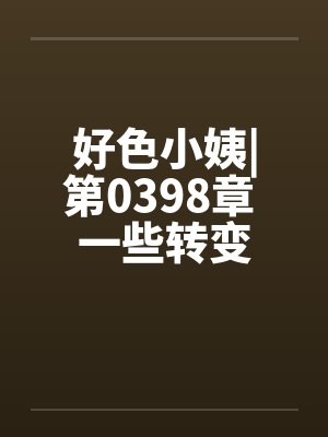 好色小姨|第0398章 一些转变