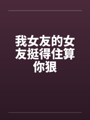 我女友的女友挺得住算你狠