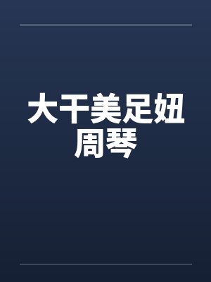 大干美足妞周琴