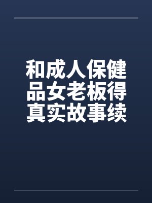 和成人保健品女老板得真实故事续在2楼