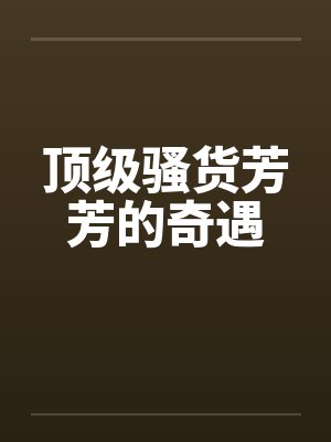 顶级骚货芳芳的奇遇