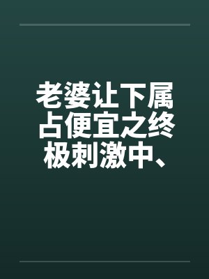 老婆让下属占便宜之终极刺激中、下
