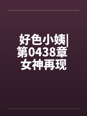 好色小姨|第0438章 女神再现