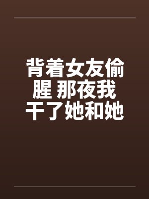 背着女友偷腥 那夜我干了她和她姐