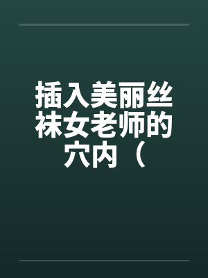 插入美丽丝袜女老师的穴内(