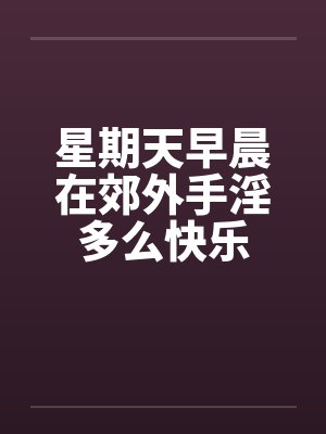 星期天早晨在郊外手淫多么快乐