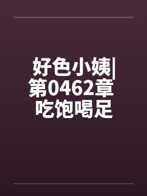 好色小姨|第0462章 吃饱喝足