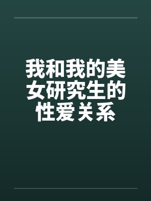 我和我的美女研究生的性爱关系