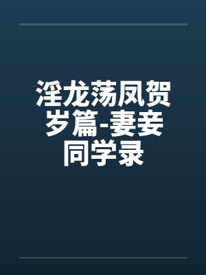 淫龙荡凤贺岁篇-妻妾同学录
