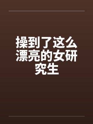 操到了这么漂亮的女研究生
