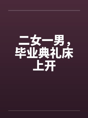 二女一男,毕业典礼床上开
