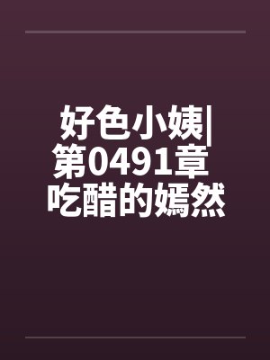 好色小姨|第0491章 吃醋的嫣然freexs