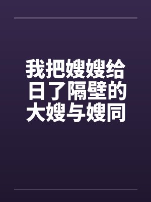 我把嫂嫂给日了隔壁的大嫂与嫂同欢