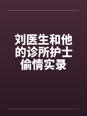 刘医生和他的诊所护士偷情实录