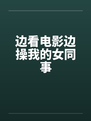 边看电影边操我的女同事