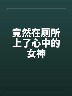 竟然在厕所上了心中的女神