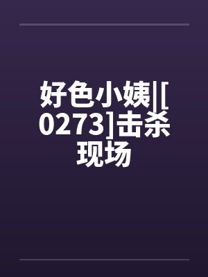 好色小姨|[0273]击杀现场