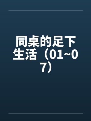 同桌的足下生活（01~07）