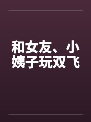 和女友、小姨子玩双飞
